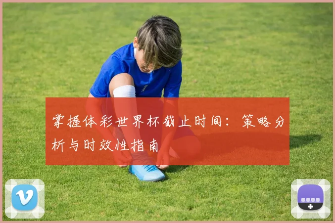 掌握体彩世界杯截止时间：策略分析与时效性指南