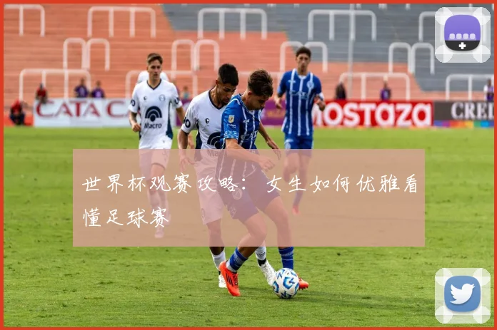 世界杯观赛攻略：女生如何优雅看懂足球赛