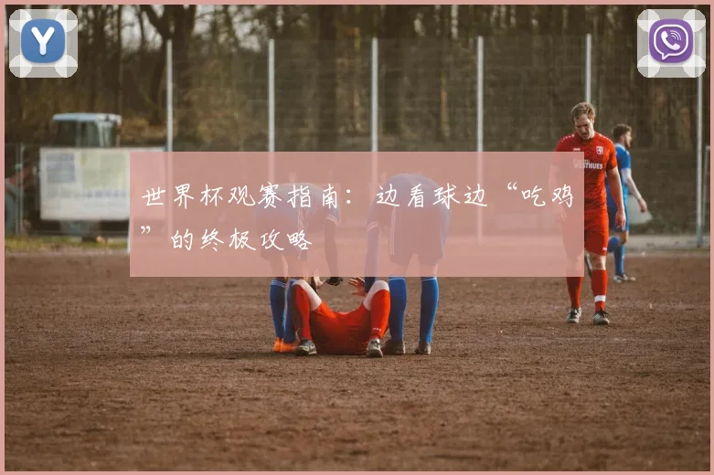 世界杯观赛指南：边看球边“吃鸡”的终极攻略