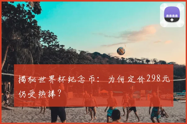 揭秘世界杯纪念币：为何定价298元仍受热捧？