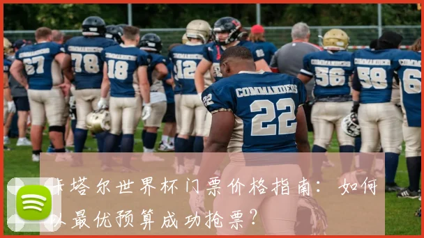 卡塔尔世界杯门票价格指南：如何以最优预算成功抢票？