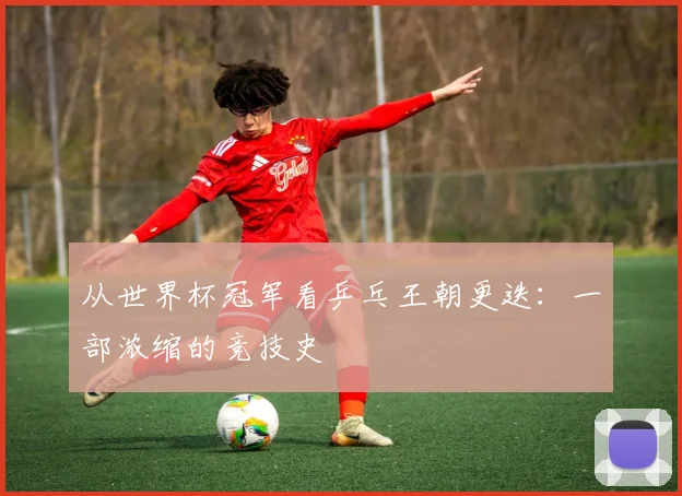 从世界杯冠军看乒乓王朝更迭：一部浓缩的竞技史
