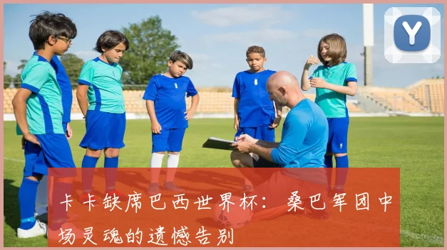 卡卡缺席巴西世界杯：桑巴军团中场灵魂的遗憾告别