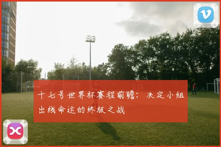 十七号世界杯赛程前瞻：决定小组出线命运的终极之战
