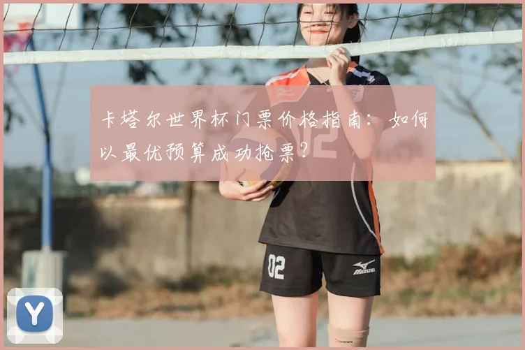 卡塔尔世界杯门票价格指南：如何以最优预算成功抢票？