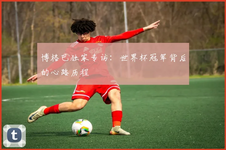 博格巴独家专访：世界杯冠军背后的心路历程