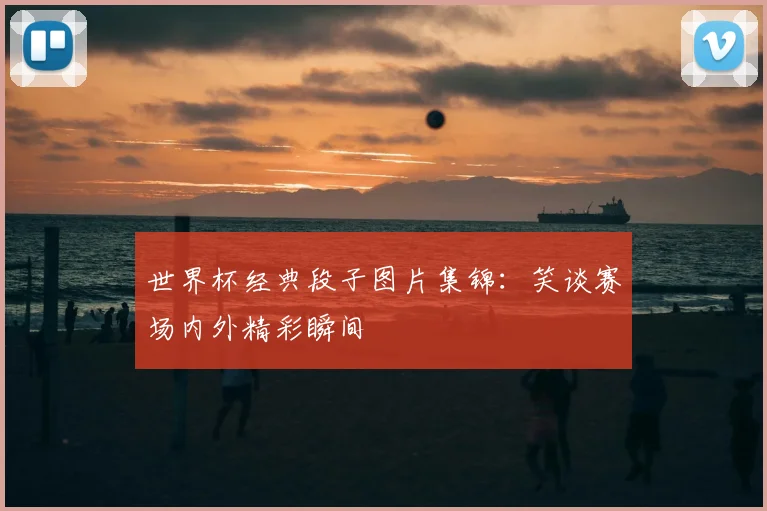世界杯经典段子图片集锦：笑谈赛场内外精彩瞬间