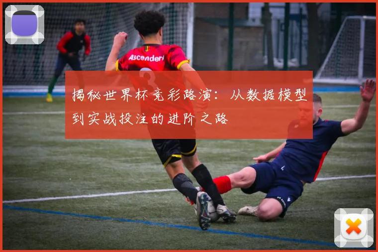 揭秘世界杯竞彩路演：从数据模型到实战投注的进阶之路