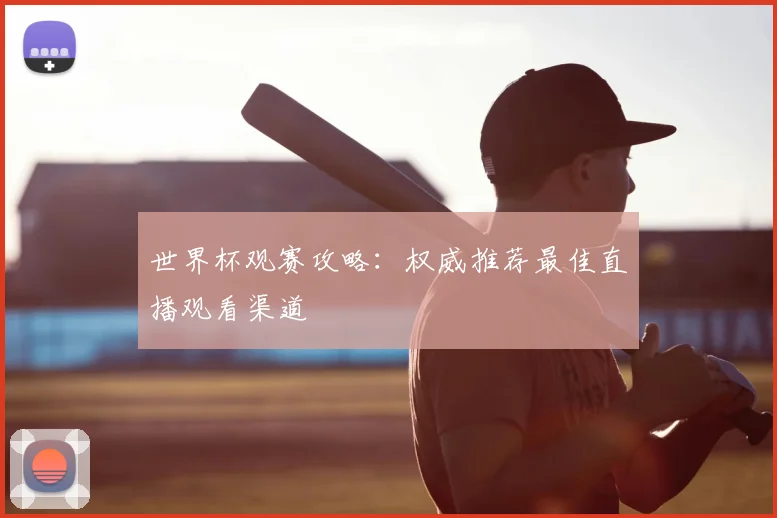 世界杯观赛攻略：权威推荐最佳直播观看渠道