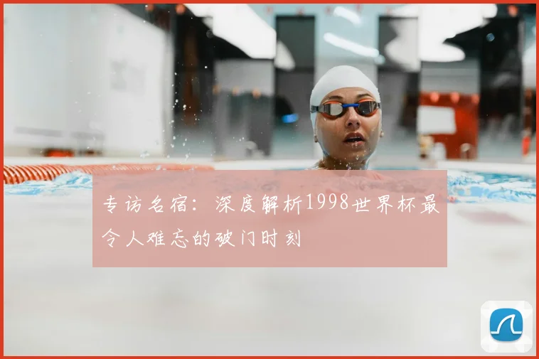 专访名宿:深度解析1998世界杯最令人难忘的破门时刻