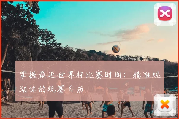 掌握最近世界杯比赛时间：精准规划你的观赛日历