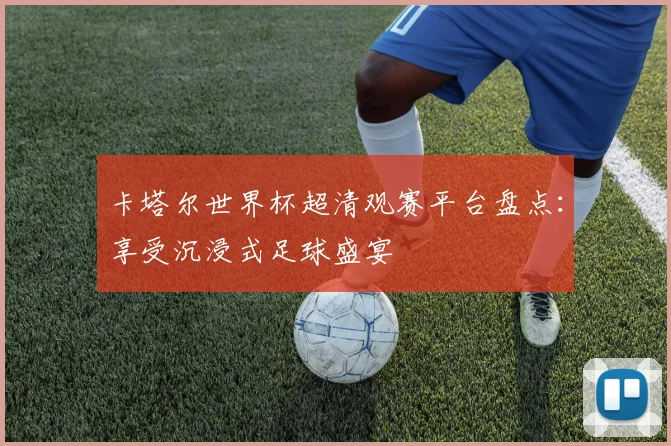 卡塔尔世界杯超清观赛平台盘点:享受沉浸式足球盛宴
