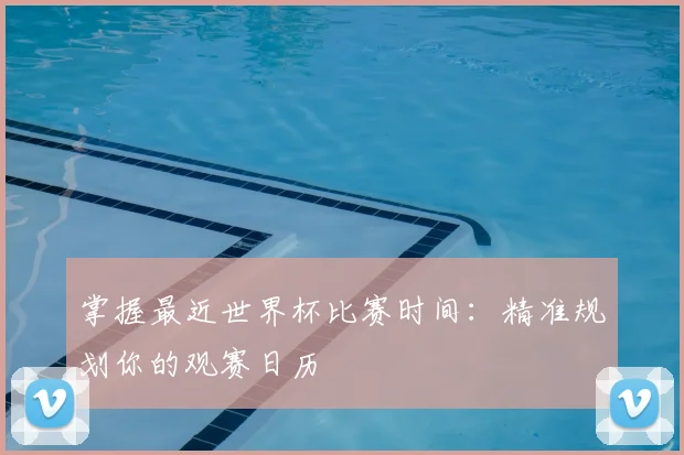掌握最近世界杯比赛时间：精准规划你的观赛日历