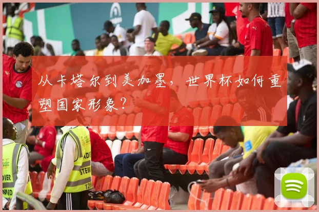 从卡塔尔到美加墨，世界杯如何重塑国家形象？