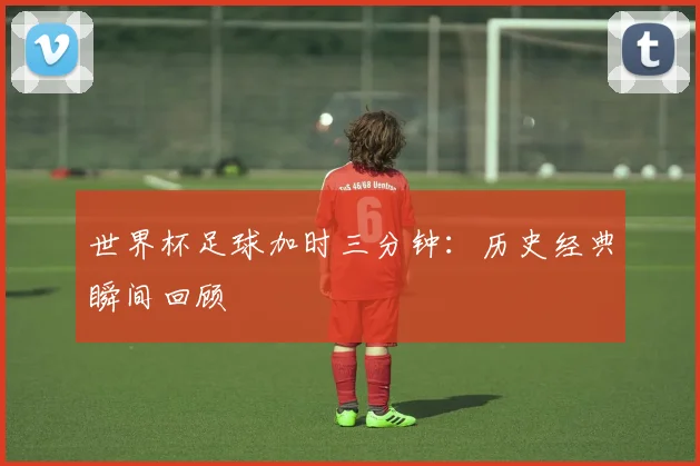 世界杯足球加时三分钟:历史经典瞬间回顾