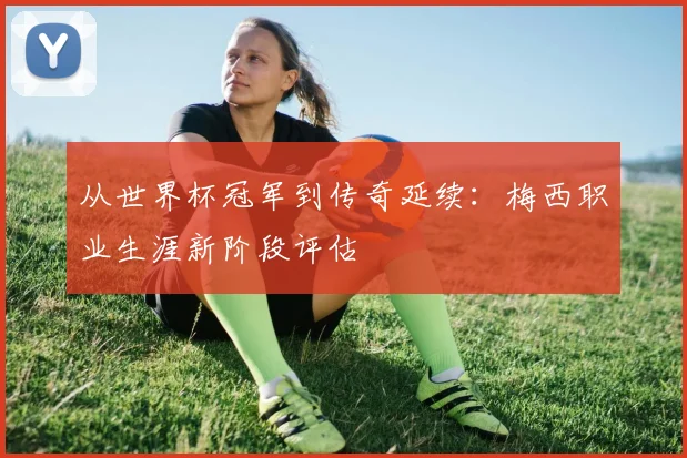从世界杯冠军到传奇延续：梅西职业生涯新阶段评估