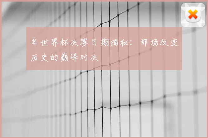 年世界杯决赛日期揭秘：那场改变历史的巅峰对决