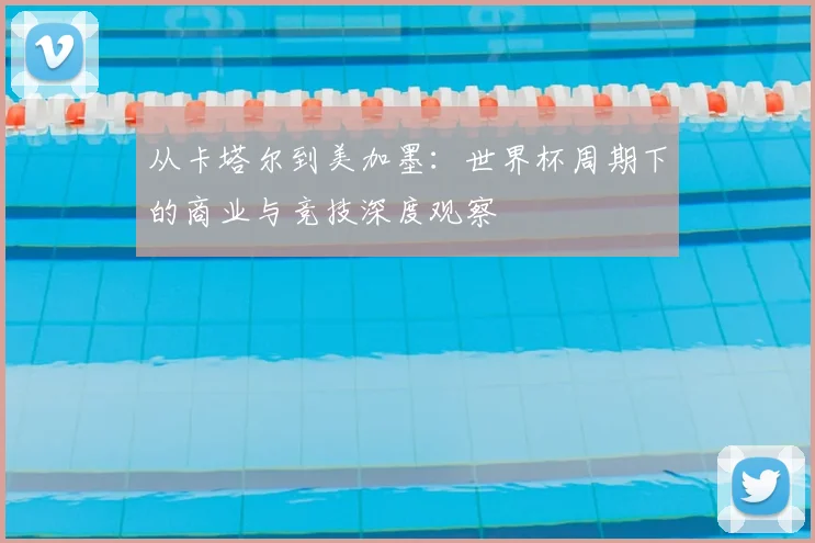 从卡塔尔到美加墨:世界杯周期下的商业与竞技深度观察
