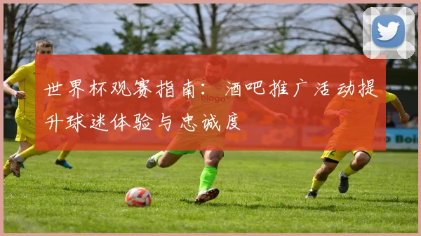 世界杯观赛指南：酒吧推广活动提升球迷体验与忠诚度