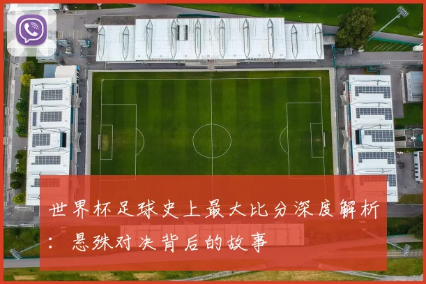 世界杯足球史上最大比分深度解析:悬殊对决背后的故事