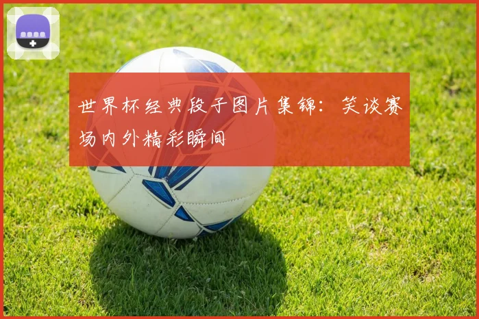 世界杯经典段子图片集锦：笑谈赛场内外精彩瞬间