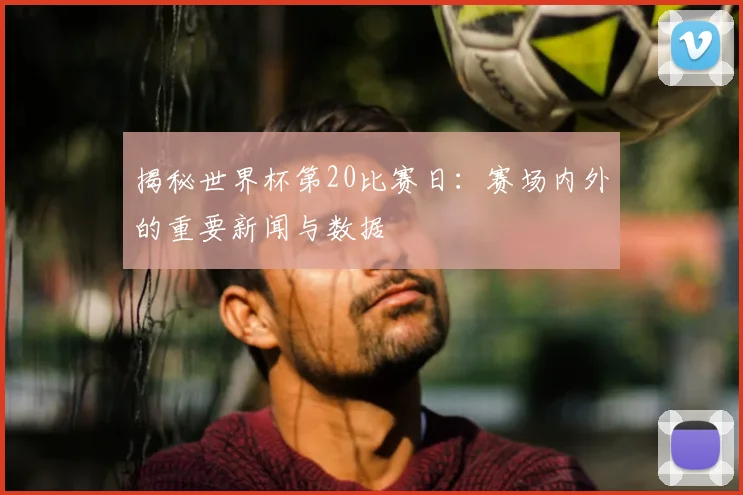 揭秘世界杯第20比赛日：赛场内外的重要新闻与数据